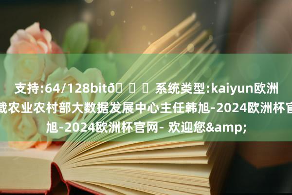 支持:64/128bit🍏系统类型:kaiyun欧洲杯appApp官方下载农业农村部大数据发展中心主任韩旭-2024欧洲杯官网- 欢迎您&