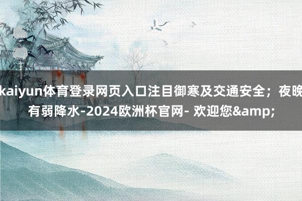 kaiyun体育登录网页入口注目御寒及交通安全；夜晚有弱降水-2024欧洲杯官网- 欢迎您&