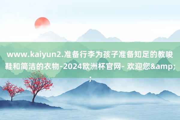 www.kaiyun2.准备行李为孩子准备知足的教唆鞋和简洁的衣物-2024欧洲杯官网- 欢迎您&