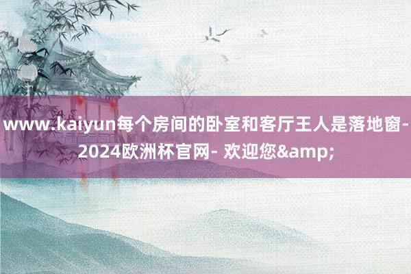 www.kaiyun每个房间的卧室和客厅王人是落地窗-2024欧洲杯官网- 欢迎您&