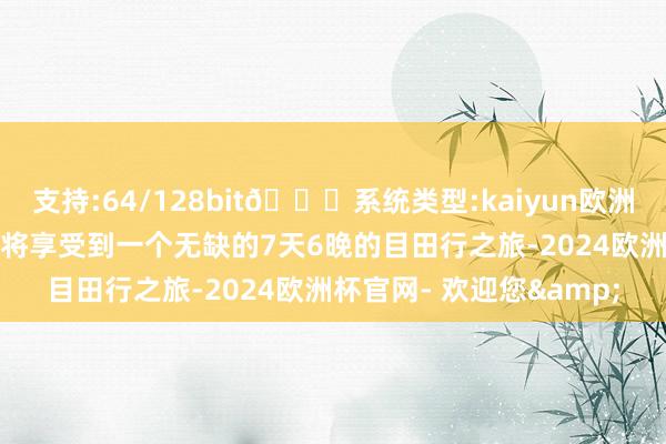 支持:64/128bit🍏系统类型:kaiyun欧洲杯appApp官方下载你将享受到一个无缺的7天6晚的目田行之旅-2024欧洲杯官网- 欢迎您&