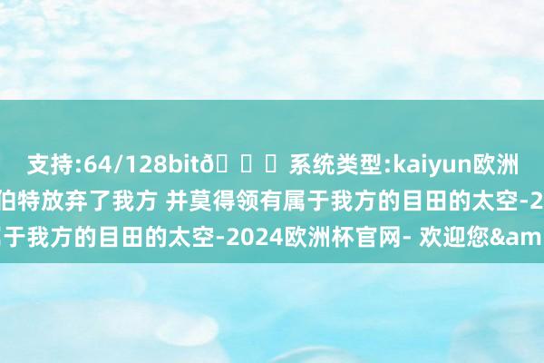 支持:64/128bit🍏系统类型:kaiyun欧洲杯appApp官方下载吉尔伯特放弃了我方 并莫得领有属于我方的目田的太空-2024欧洲杯官网- 欢迎您&