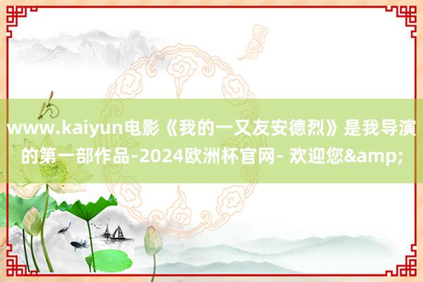 www.kaiyun电影《我的一又友安德烈》是我导演的第一部作品-2024欧洲杯官网- 欢迎您&