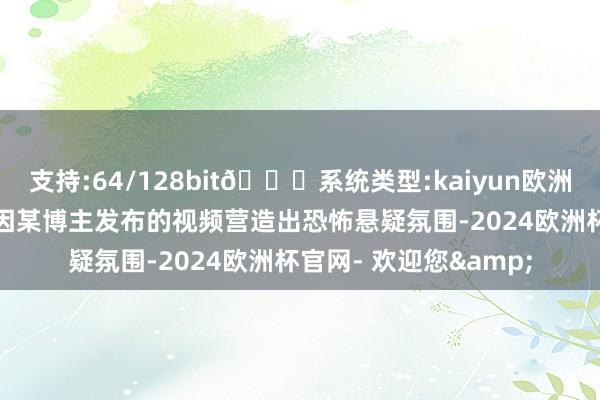 支持:64/128bit🍏系统类型:kaiyun欧洲杯appApp官方下载因某博主发布的视频营造出恐怖悬疑氛围-2024欧洲杯官网- 欢迎您&