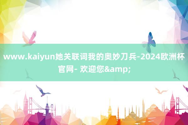 www.kaiyun她关联词我的奥妙刀兵-2024欧洲杯官网- 欢迎您&