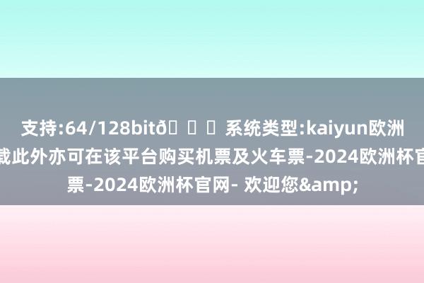 支持:64/128bit🍏系统类型:kaiyun欧洲杯appApp官方下载此外亦可在该平台购买机票及火车票-2024欧洲杯官网- 欢迎您&