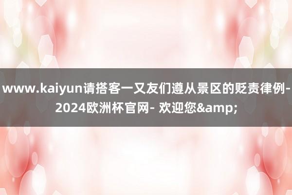 www.kaiyun请搭客一又友们遵从景区的贬责律例-2024欧洲杯官网- 欢迎您&