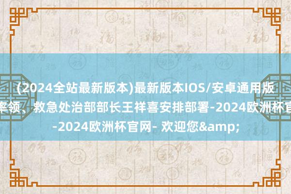 (2024全站最新版本)最新版本IOS/安卓通用版凭证国度防总副总率领、救急处治部部长王祥喜安排部署-2024欧洲杯官网- 欢迎您&