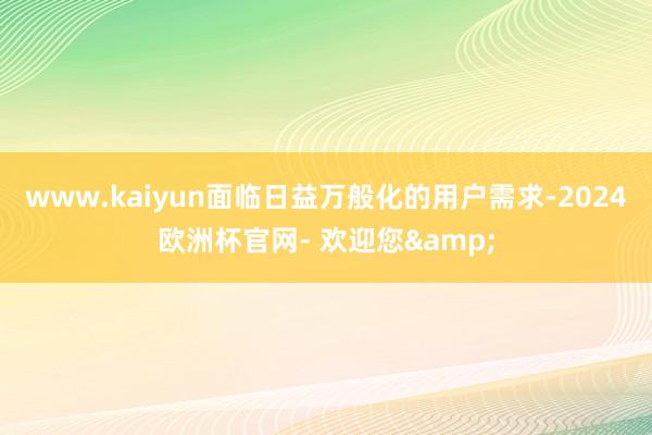 www.kaiyun面临日益万般化的用户需求-2024欧洲杯官网- 欢迎您&