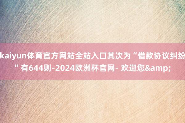 kaiyun体育官方网站全站入口其次为“借款协议纠纷”有644则-2024欧洲杯官网- 欢迎您&