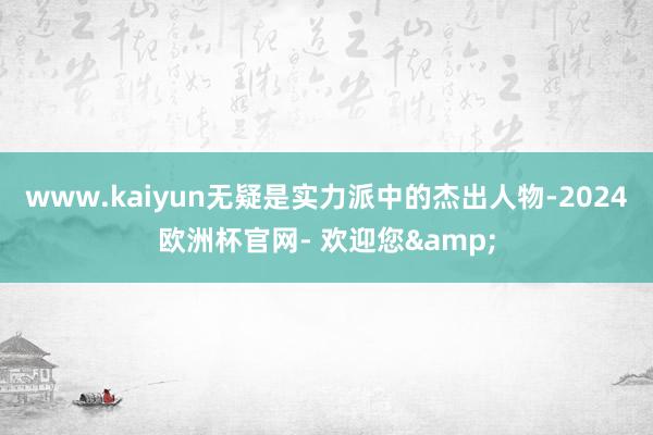 www.kaiyun无疑是实力派中的杰出人物-2024欧洲杯官网- 欢迎您&