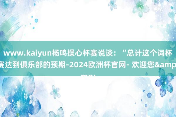 www.kaiyun杨鸣操心杯赛说谈：“总计这个词杯赛达到俱乐部的预期-2024欧洲杯官网- 欢迎您&