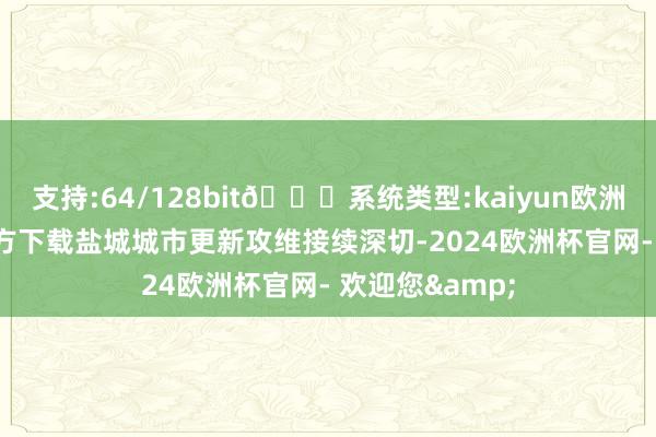 支持:64/128bit🍏系统类型:kaiyun欧洲杯appApp官方下载盐城城市更新攻维接续深切-2024欧洲杯官网- 欢迎您&