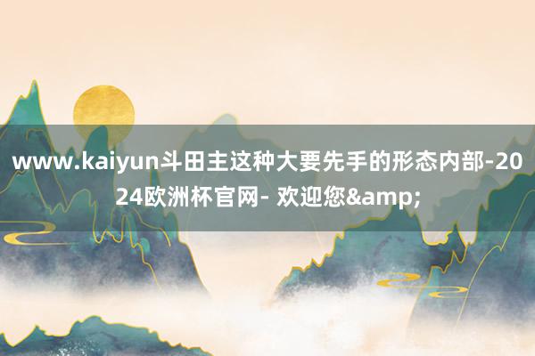 www.kaiyun斗田主这种大要先手的形态内部-2024欧洲杯官网- 欢迎您&