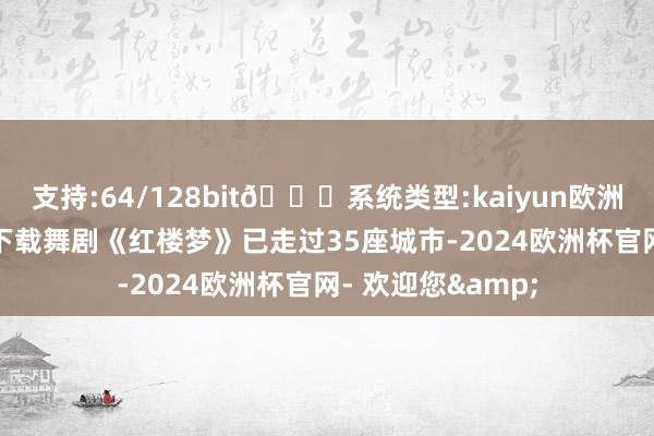 支持:64/128bit🍏系统类型:kaiyun欧洲杯appApp官方下载舞剧《红楼梦》已走过35座城市-2024欧洲杯官网- 欢迎您&