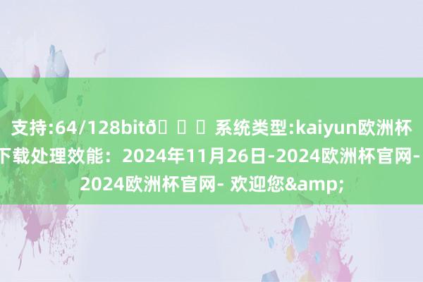 支持:64/128bit🍏系统类型:kaiyun欧洲杯appApp官方下载处理效能：2024年11月26日-2024欧洲杯官网- 欢迎您&