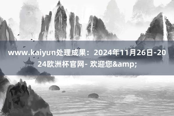 www.kaiyun处理成果：2024年11月26日-2024欧洲杯官网- 欢迎您&