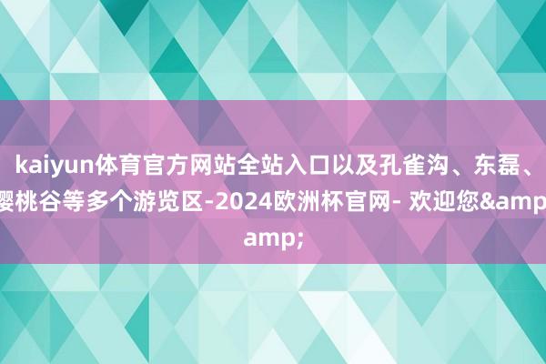 kaiyun体育官方网站全站入口以及孔雀沟、东磊、樱桃谷等多个游览区-2024欧洲杯官网- 欢迎您&