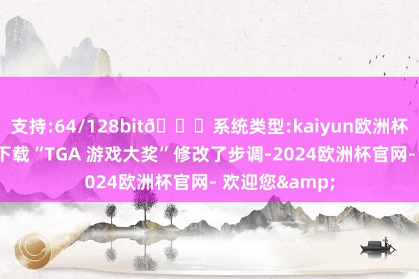 支持:64/128bit🍏系统类型:kaiyun欧洲杯appApp官方下载“TGA 游戏大奖”修改了步调-2024欧洲杯官网- 欢迎您&