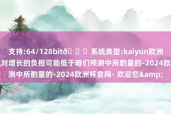 支持:64/128bit🍏系统类型:kaiyun欧洲杯appApp官方下载关税对增长的负担可能低于咱们预测中所酌量的-2024欧洲杯官网- 欢迎您&