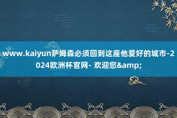 www.kaiyun萨姆森必须回到这座他爱好的城市-2024欧洲杯官网- 欢迎您&