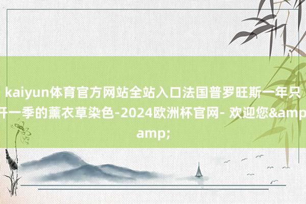 kaiyun体育官方网站全站入口法国普罗旺斯一年只开一季的薰衣草染色-2024欧洲杯官网- 欢迎您&