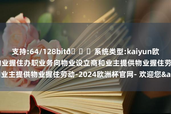 支持:64/128bit🍏系统类型:kaiyun欧洲杯appApp官方下载物业握住办职业务向物业设立商和业主提供物业握住劳动-2024欧洲杯官网- 欢迎您&