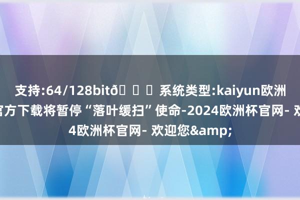 支持:64/128bit🍏系统类型:kaiyun欧洲杯appApp官方下载将暂停“落叶缓扫”使命-2024欧洲杯官网- 欢迎您&