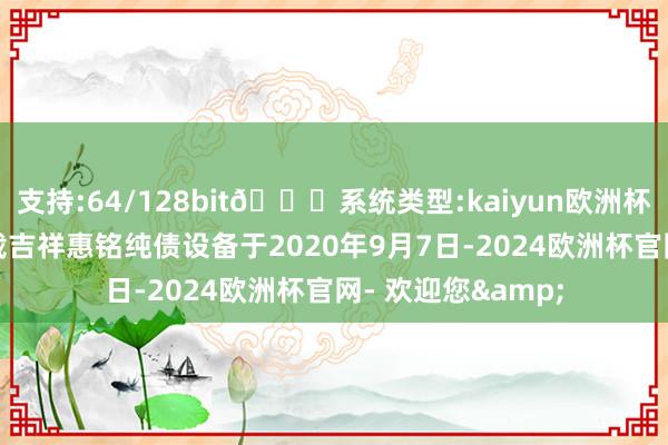 支持:64/128bit🍏系统类型:kaiyun欧洲杯appApp官方下载吉祥惠铭纯债设备于2020年9月7日-2024欧洲杯官网- 欢迎您&