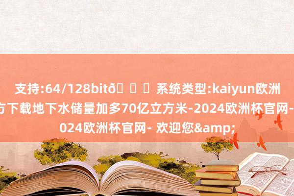 支持:64/128bit🍏系统类型:kaiyun欧洲杯appApp官方下载地下水储量加多70亿立方米-2024欧洲杯官网- 欢迎您&