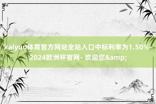 kaiyun体育官方网站全站入口中标利率为1.50%-2024欧洲杯官网- 欢迎您&