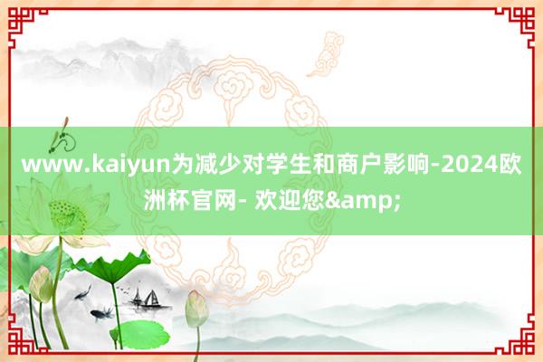 www.kaiyun为减少对学生和商户影响-2024欧洲杯官网- 欢迎您&