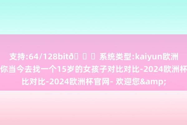 支持:64/128bit🍏系统类型:kaiyun欧洲杯appApp官方下载你当今去找一个15岁的女孩子对比对比-2024欧洲杯官网- 欢迎您&