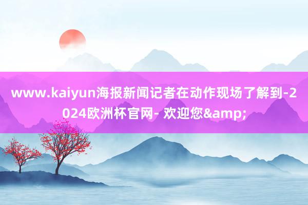 www.kaiyun　　海报新闻记者在动作现场了解到-2024欧洲杯官网- 欢迎您&