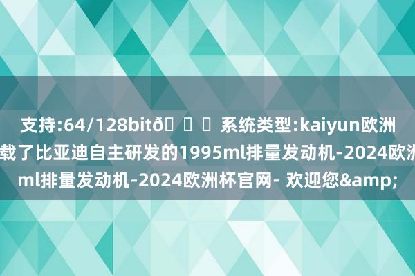 支持:64/128bit🍏系统类型:kaiyun欧洲杯appApp官方下载搭载了比亚迪自主研发的1995ml排量发动机-2024欧洲杯官网- 欢迎您&