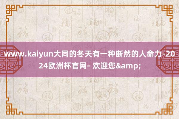 www.kaiyun大同的冬天有一种断然的人命力-2024欧洲杯官网- 欢迎您&