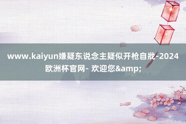 www.kaiyun嫌疑东说念主疑似开枪自戕-2024欧洲杯官网- 欢迎您&