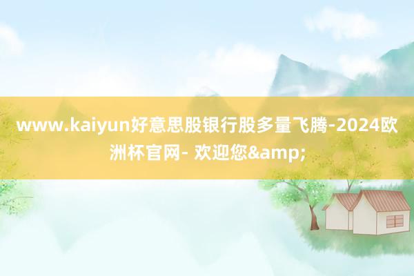 www.kaiyun好意思股银行股多量飞腾-2024欧洲杯官网- 欢迎您&