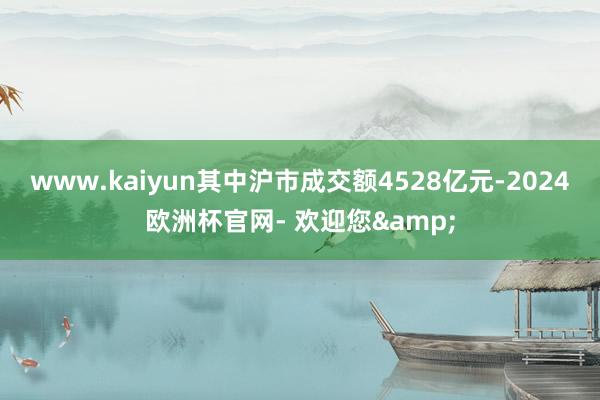 www.kaiyun其中沪市成交额4528亿元-2024欧洲杯官网- 欢迎您&