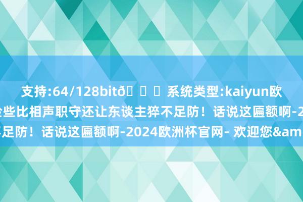 支持:64/128bit🍏系统类型:kaiyun欧洲杯appApp官方下载险些比相声职守还让东谈主猝不足防！话说这匾额啊-2024欧洲杯官网- 欢迎您&