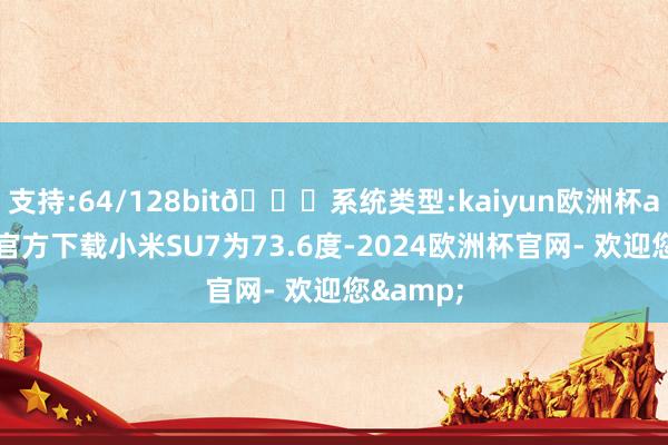 支持:64/128bit🍏系统类型:kaiyun欧洲杯appApp官方下载小米SU7为73.6度-2024欧洲杯官网- 欢迎您&