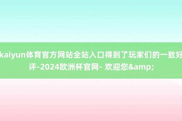 kaiyun体育官方网站全站入口得到了玩家们的一致好评-2024欧洲杯官网- 欢迎您&