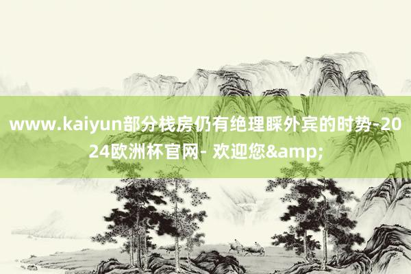 www.kaiyun部分栈房仍有绝理睬外宾的时势-2024欧洲杯官网- 欢迎您&