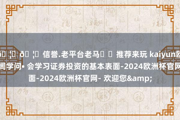 🦄🦄信誉.老平台老马✔️推荐来玩 kaiyun欧洲杯app成本阛阓学问• 会学习证券投资的基本表面-2024欧洲杯官网- 欢迎您&