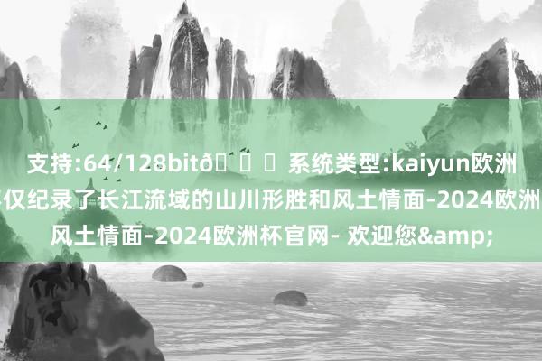 支持:64/128bit🍏系统类型:kaiyun欧洲杯appApp官方下载不仅纪录了长江流域的山川形胜和风土情面-2024欧洲杯官网- 欢迎您&