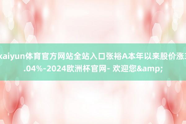 kaiyun体育官方网站全站入口张裕A本年以来股价涨3.04%-2024欧洲杯官网- 欢迎您&