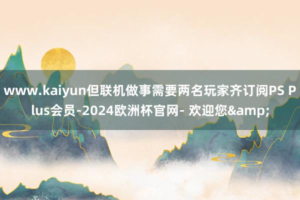 www.kaiyun但联机做事需要两名玩家齐订阅PS Plus会员-2024欧洲杯官网- 欢迎您&