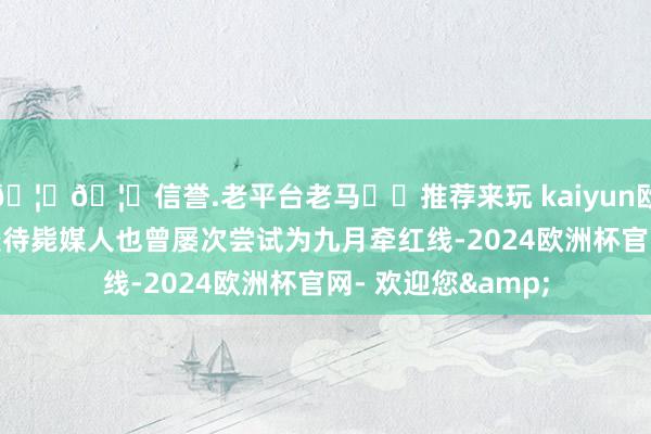 🦄🦄信誉.老平台老马✔️推荐来玩 kaiyun欧洲杯app媒人安坐待毙媒人也曾屡次尝试为九月牵红线-2024欧洲杯官网- 欢迎您&