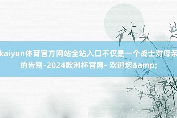 kaiyun体育官方网站全站入口不仅是一个战士对母亲的告别-2024欧洲杯官网- 欢迎您&