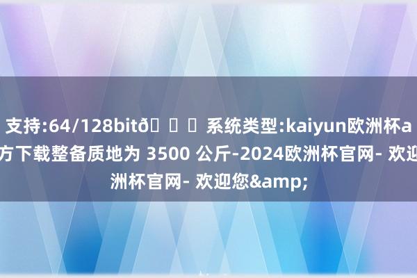 支持:64/128bit🍏系统类型:kaiyun欧洲杯appApp官方下载整备质地为 3500 公斤-2024欧洲杯官网- 欢迎您&